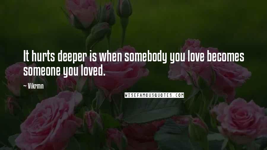 Vikrmn Quotes: It hurts deeper is when somebody you love becomes someone you loved.