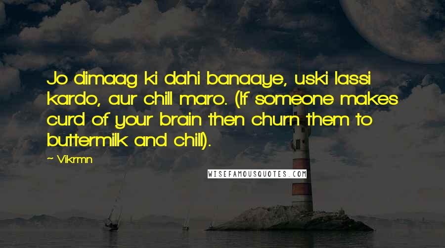 Vikrmn Quotes: Jo dimaag ki dahi banaaye, uski lassi kardo, aur chill maro. (If someone makes curd of your brain then churn them to buttermilk and chill).