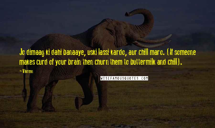 Vikrmn Quotes: Jo dimaag ki dahi banaaye, uski lassi kardo, aur chill maro. (If someone makes curd of your brain then churn them to buttermilk and chill).