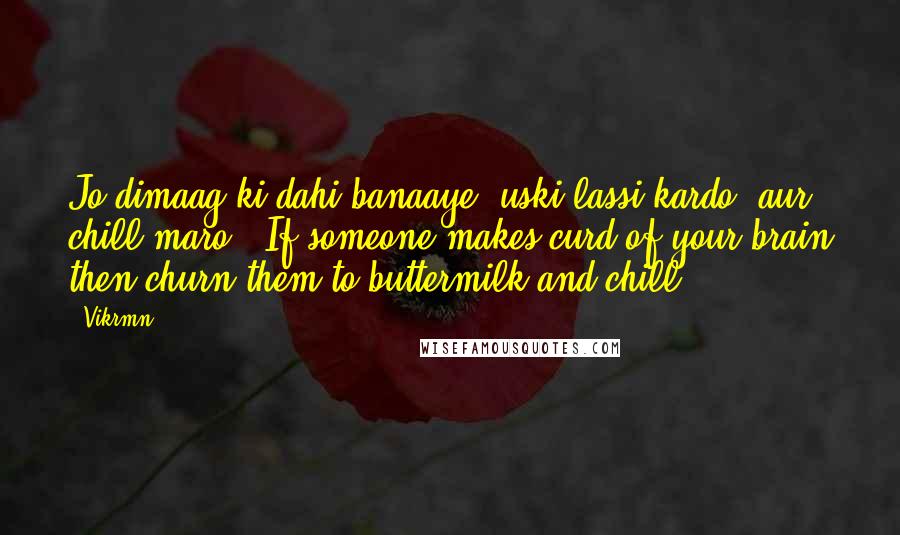Vikrmn Quotes: Jo dimaag ki dahi banaaye, uski lassi kardo, aur chill maro. (If someone makes curd of your brain then churn them to buttermilk and chill).