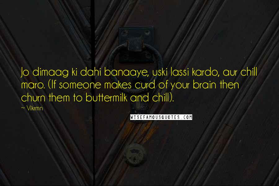 Vikrmn Quotes: Jo dimaag ki dahi banaaye, uski lassi kardo, aur chill maro. (If someone makes curd of your brain then churn them to buttermilk and chill).