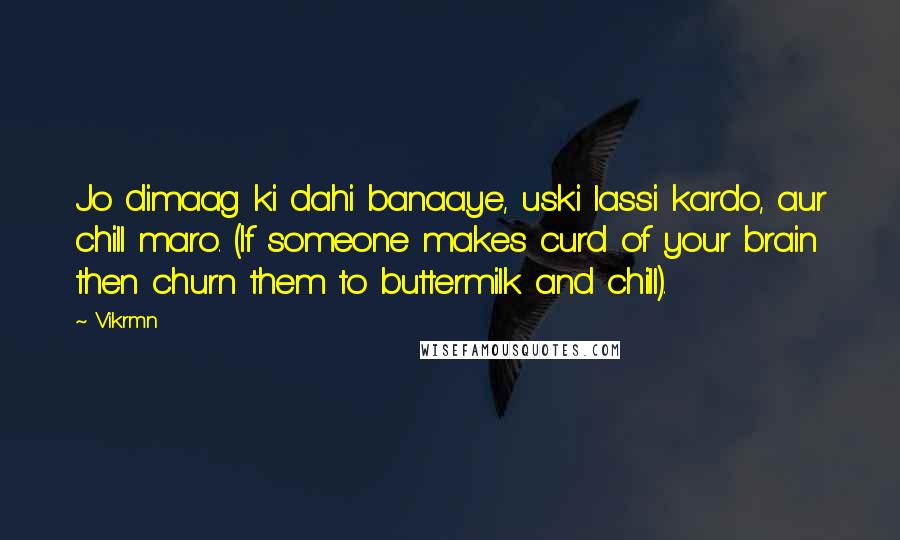 Vikrmn Quotes: Jo dimaag ki dahi banaaye, uski lassi kardo, aur chill maro. (If someone makes curd of your brain then churn them to buttermilk and chill).