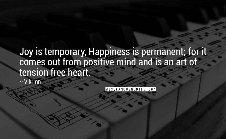 Vikrmn Quotes: Joy is temporary, Happiness is permanent; for it comes out from positive mind and is an art of tension free heart.