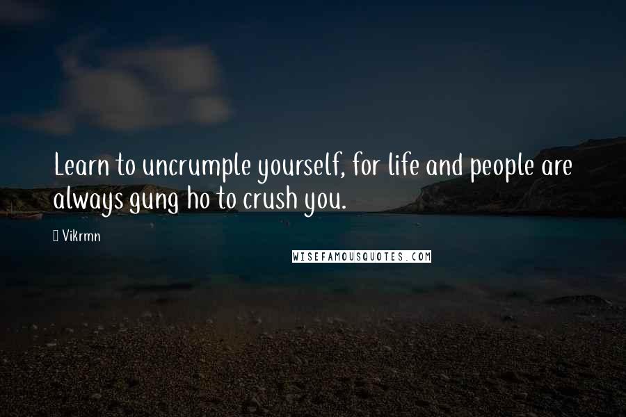 Vikrmn Quotes: Learn to uncrumple yourself, for life and people are always gung ho to crush you.