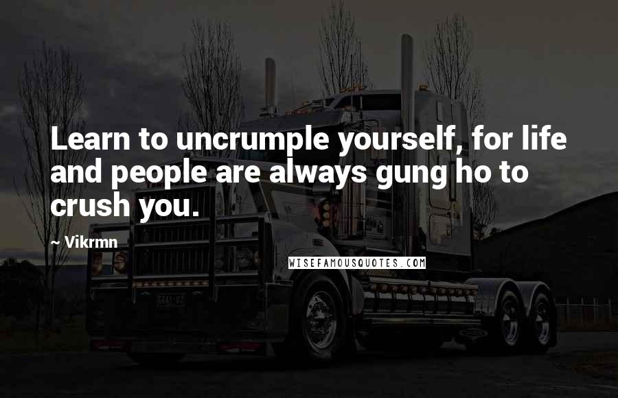 Vikrmn Quotes: Learn to uncrumple yourself, for life and people are always gung ho to crush you.