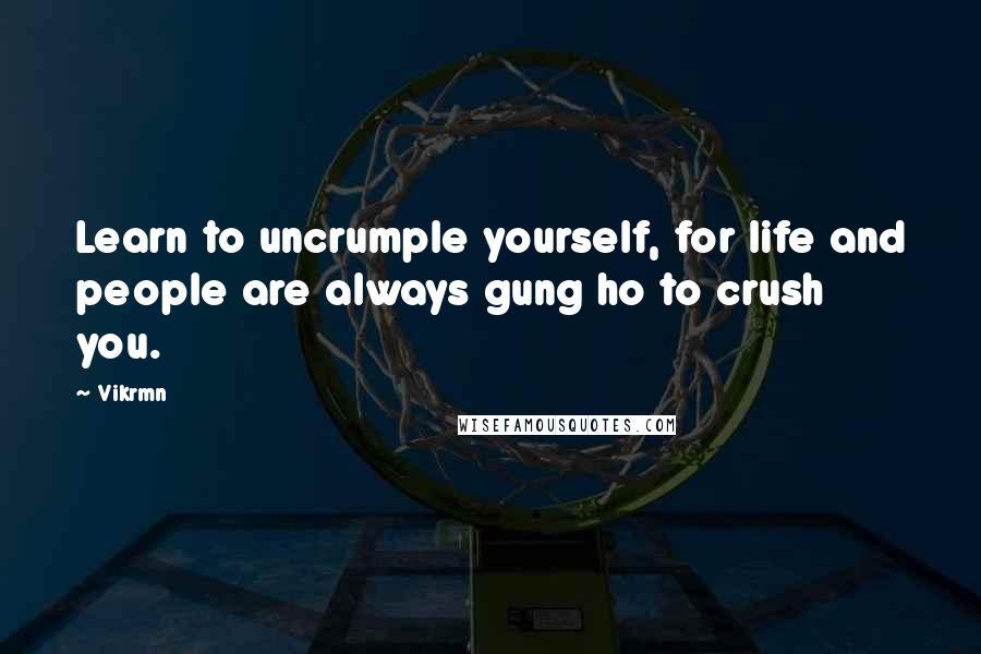 Vikrmn Quotes: Learn to uncrumple yourself, for life and people are always gung ho to crush you.
