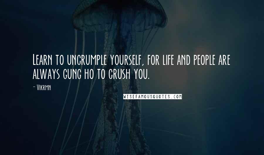 Vikrmn Quotes: Learn to uncrumple yourself, for life and people are always gung ho to crush you.