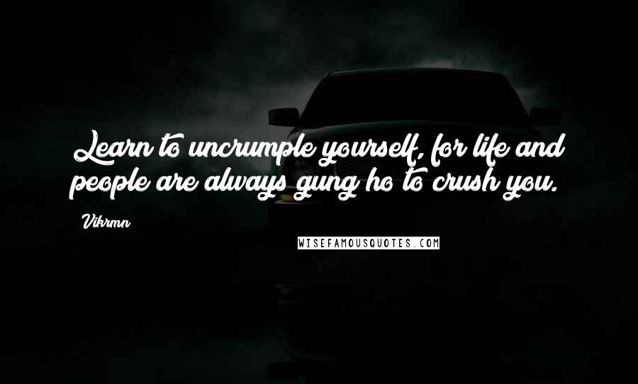 Vikrmn Quotes: Learn to uncrumple yourself, for life and people are always gung ho to crush you.