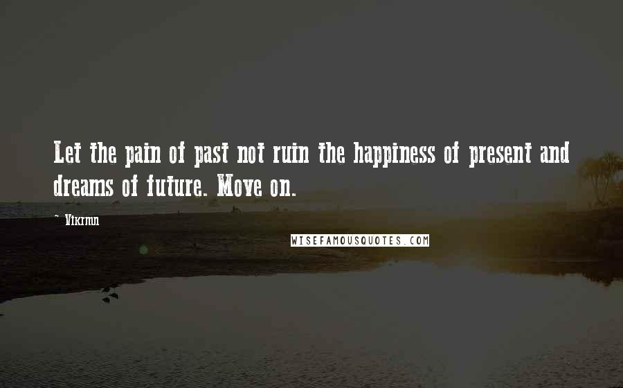 Vikrmn Quotes: Let the pain of past not ruin the happiness of present and dreams of future. Move on.