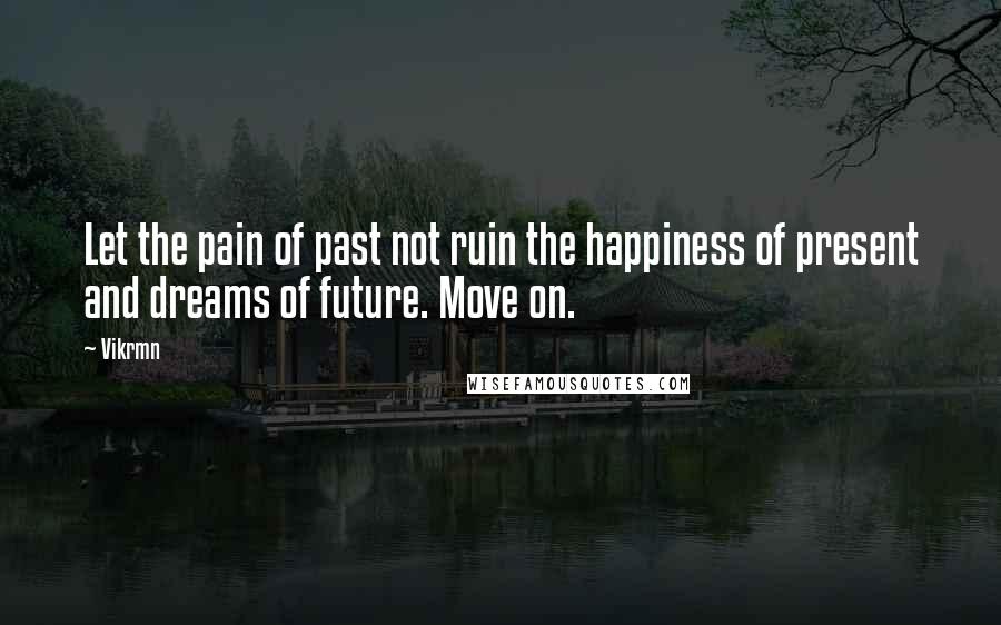 Vikrmn Quotes: Let the pain of past not ruin the happiness of present and dreams of future. Move on.