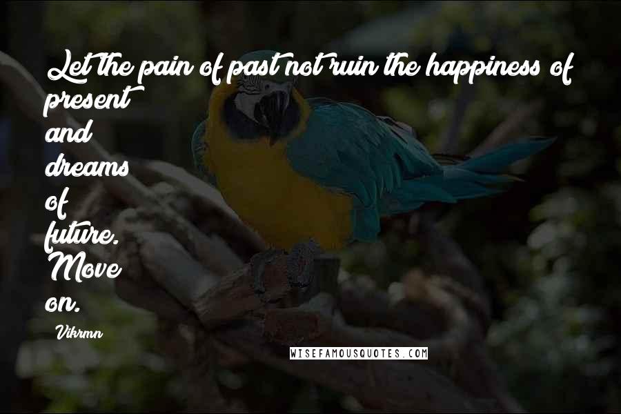 Vikrmn Quotes: Let the pain of past not ruin the happiness of present and dreams of future. Move on.