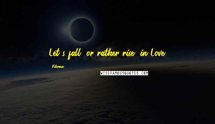 Vikrmn Quotes: Let's fall, or rather rise, in Love.