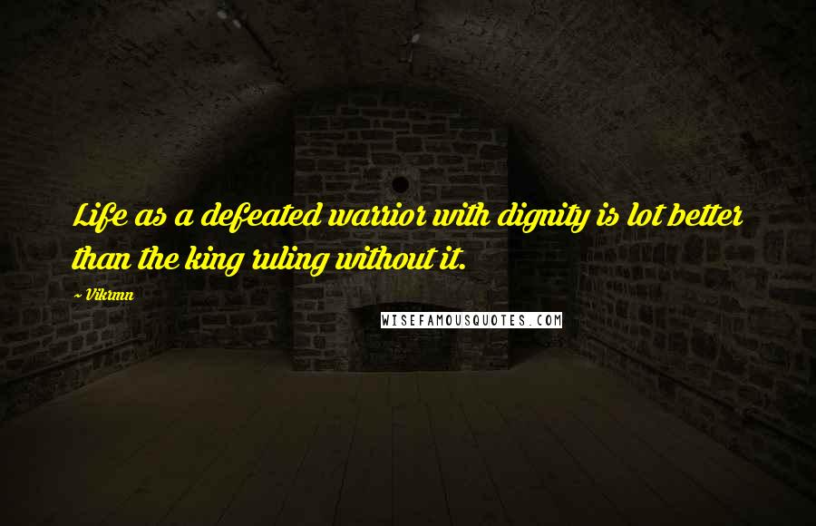 Vikrmn Quotes: Life as a defeated warrior with dignity is lot better than the king ruling without it.