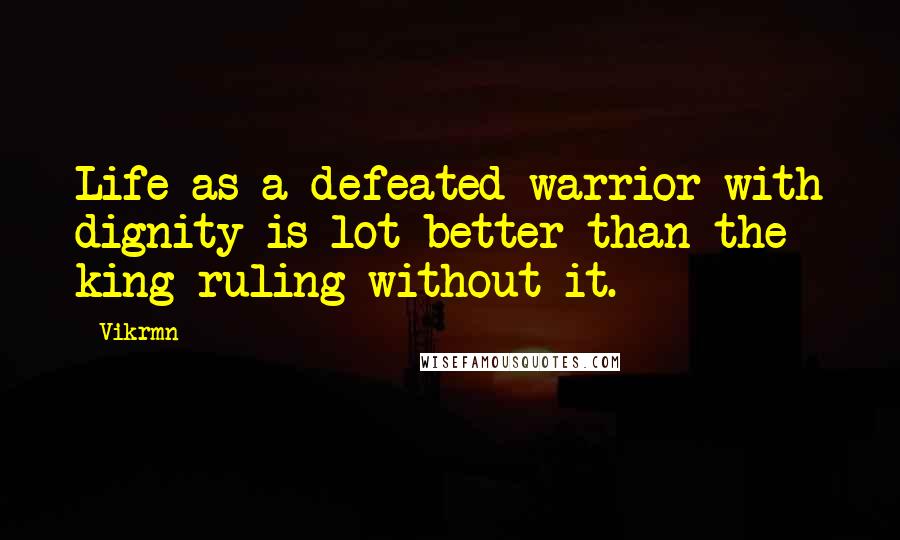 Vikrmn Quotes: Life as a defeated warrior with dignity is lot better than the king ruling without it.