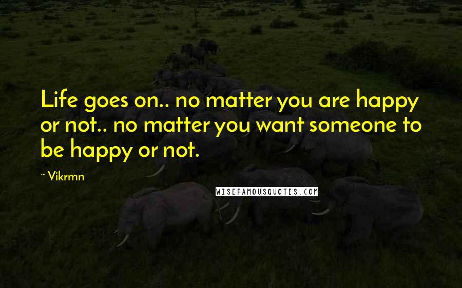 Vikrmn Quotes: Life goes on.. no matter you are happy or not.. no matter you want someone to be happy or not.