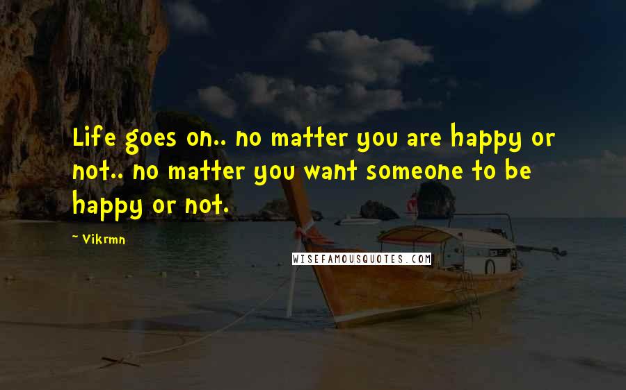 Vikrmn Quotes: Life goes on.. no matter you are happy or not.. no matter you want someone to be happy or not.