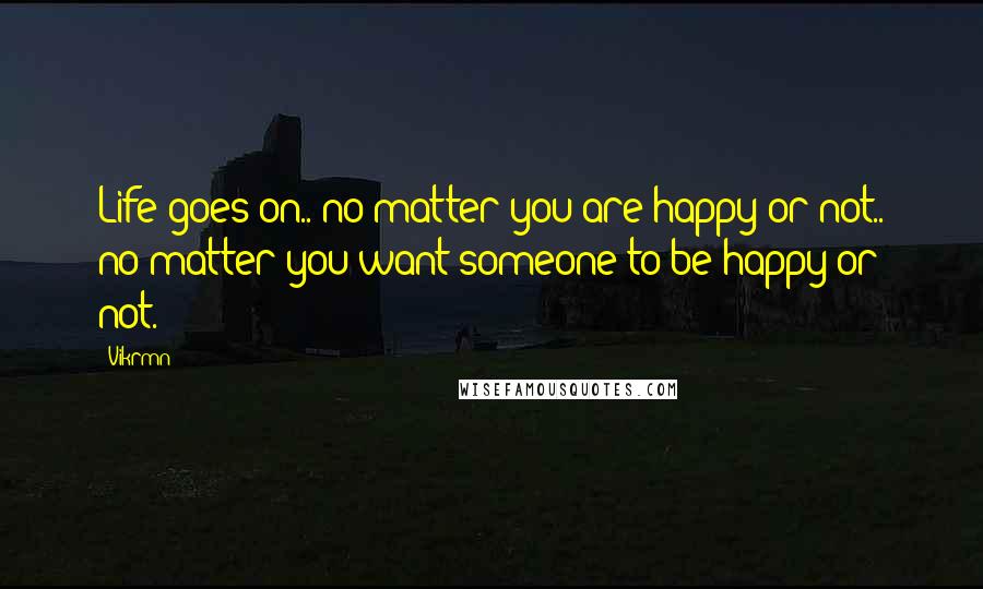 Vikrmn Quotes: Life goes on.. no matter you are happy or not.. no matter you want someone to be happy or not.