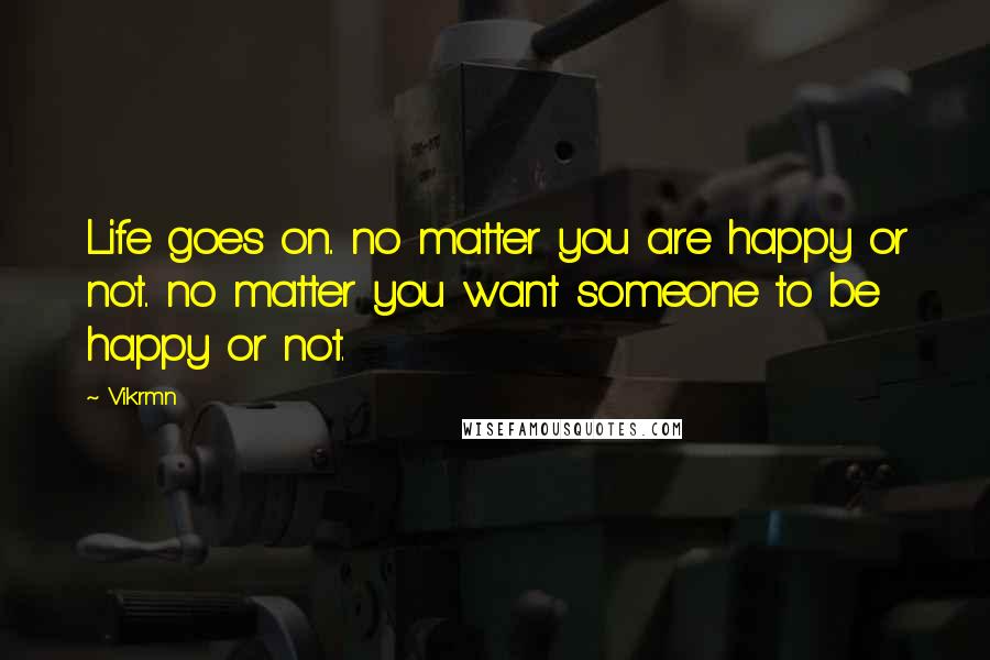 Vikrmn Quotes: Life goes on.. no matter you are happy or not.. no matter you want someone to be happy or not.