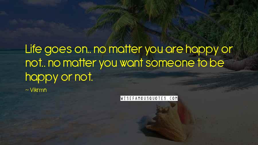 Vikrmn Quotes: Life goes on.. no matter you are happy or not.. no matter you want someone to be happy or not.