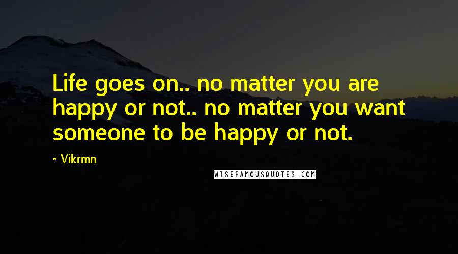 Vikrmn Quotes: Life goes on.. no matter you are happy or not.. no matter you want someone to be happy or not.