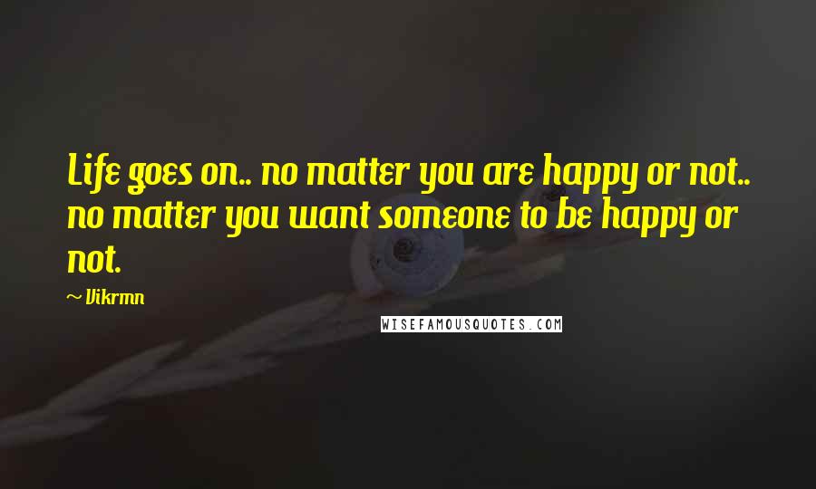 Vikrmn Quotes: Life goes on.. no matter you are happy or not.. no matter you want someone to be happy or not.