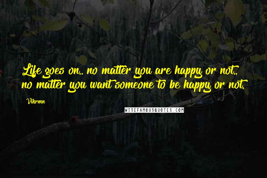 Vikrmn Quotes: Life goes on.. no matter you are happy or not.. no matter you want someone to be happy or not.