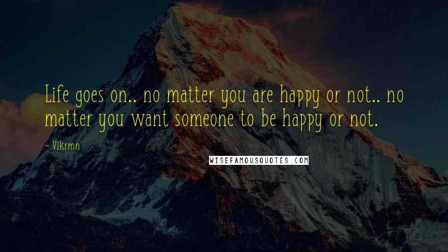 Vikrmn Quotes: Life goes on.. no matter you are happy or not.. no matter you want someone to be happy or not.