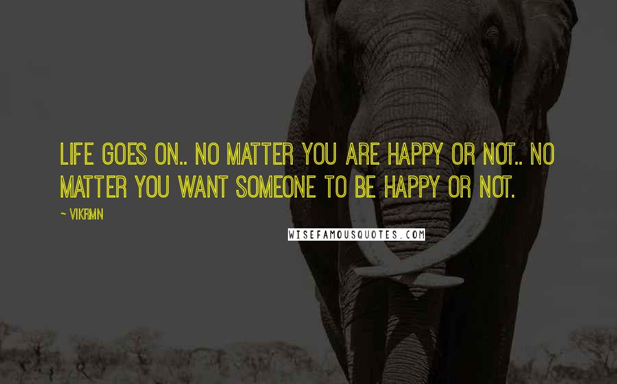 Vikrmn Quotes: Life goes on.. no matter you are happy or not.. no matter you want someone to be happy or not.