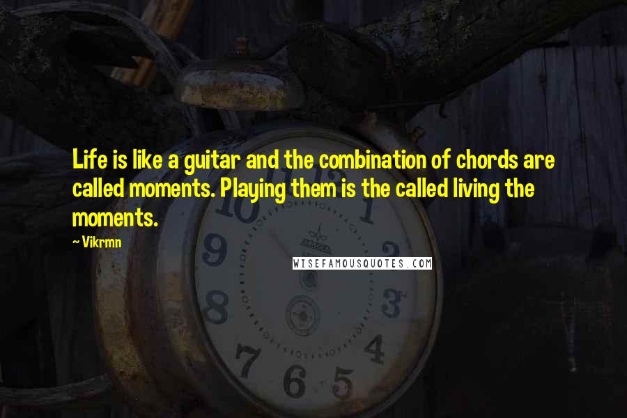 Vikrmn Quotes: Life is like a guitar and the combination of chords are called moments. Playing them is the called living the moments.