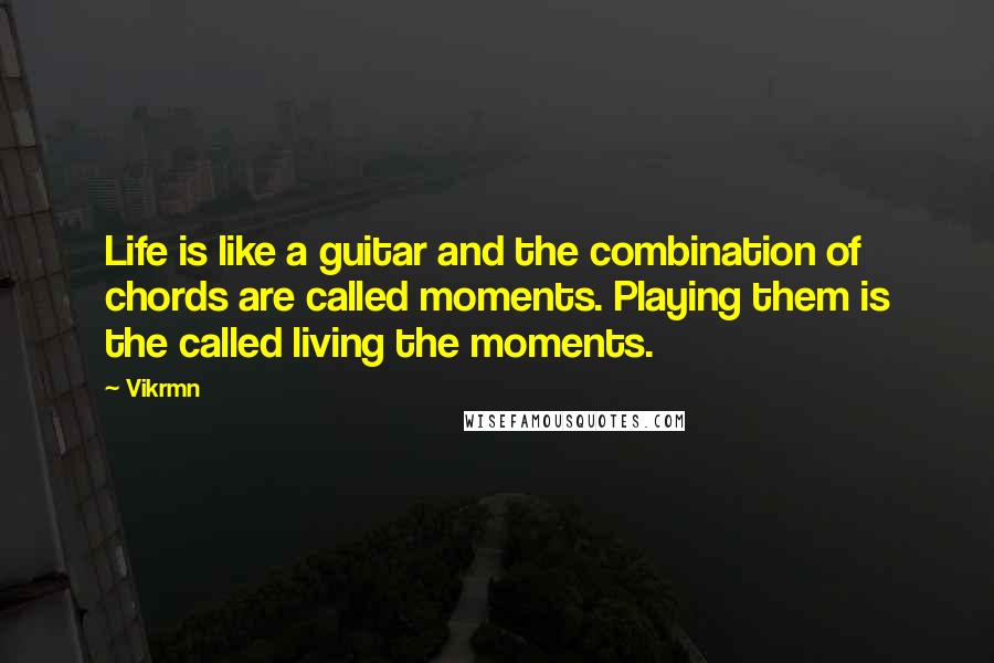 Vikrmn Quotes: Life is like a guitar and the combination of chords are called moments. Playing them is the called living the moments.