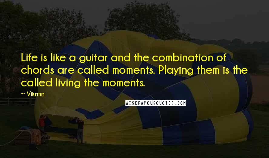 Vikrmn Quotes: Life is like a guitar and the combination of chords are called moments. Playing them is the called living the moments.