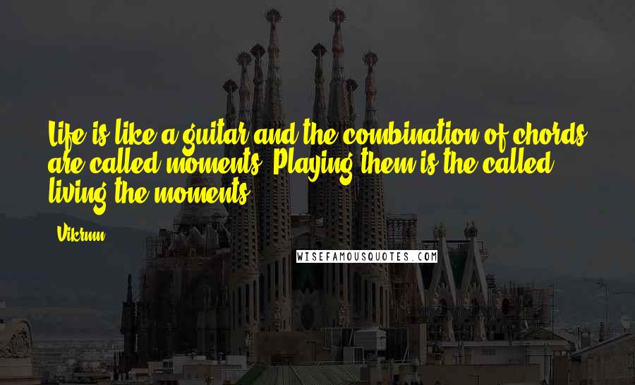 Vikrmn Quotes: Life is like a guitar and the combination of chords are called moments. Playing them is the called living the moments.