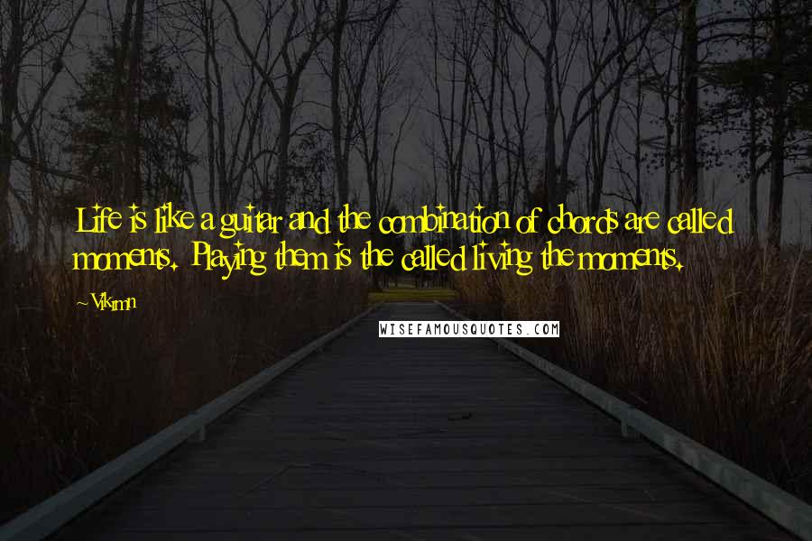 Vikrmn Quotes: Life is like a guitar and the combination of chords are called moments. Playing them is the called living the moments.