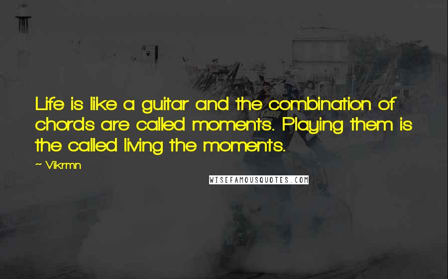 Vikrmn Quotes: Life is like a guitar and the combination of chords are called moments. Playing them is the called living the moments.