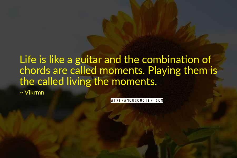 Vikrmn Quotes: Life is like a guitar and the combination of chords are called moments. Playing them is the called living the moments.