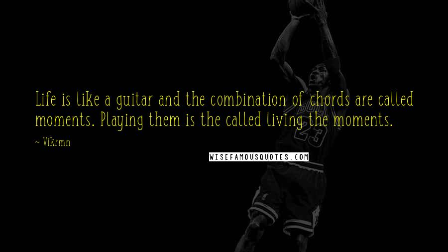 Vikrmn Quotes: Life is like a guitar and the combination of chords are called moments. Playing them is the called living the moments.