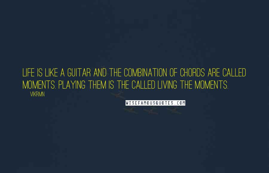 Vikrmn Quotes: Life is like a guitar and the combination of chords are called moments. Playing them is the called living the moments.