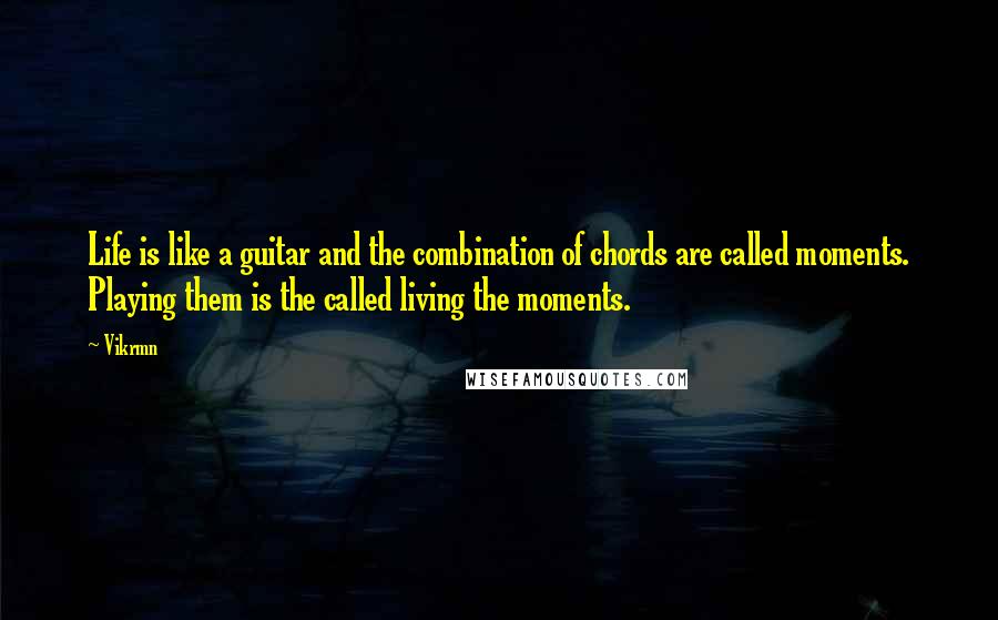 Vikrmn Quotes: Life is like a guitar and the combination of chords are called moments. Playing them is the called living the moments.