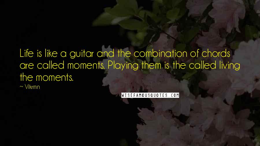 Vikrmn Quotes: Life is like a guitar and the combination of chords are called moments. Playing them is the called living the moments.