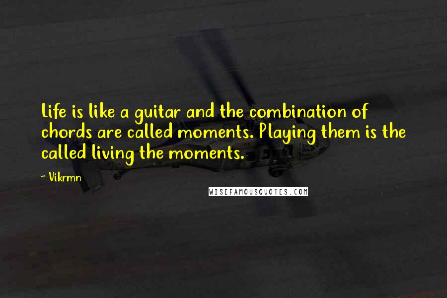 Vikrmn Quotes: Life is like a guitar and the combination of chords are called moments. Playing them is the called living the moments.