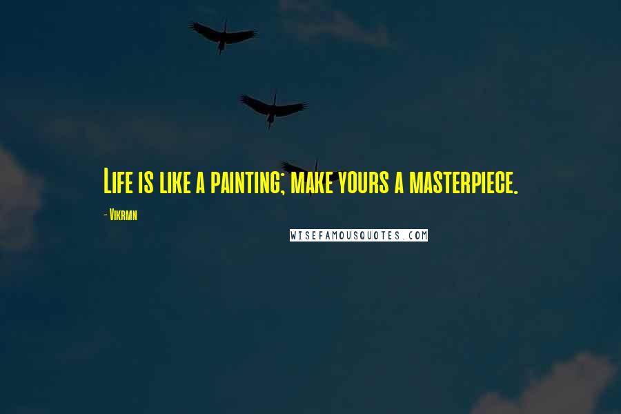 Vikrmn Quotes: Life is like a painting; make yours a masterpiece.