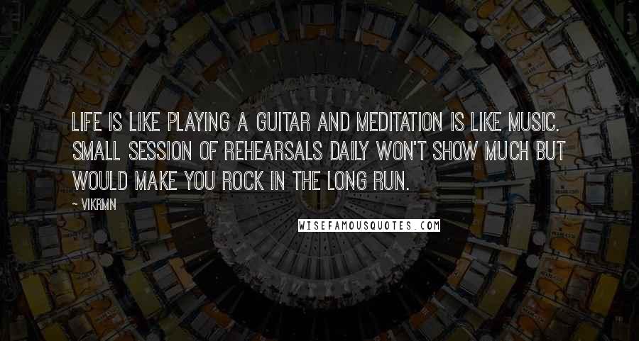 Vikrmn Quotes: Life is like playing a guitar and meditation is like music. Small session of rehearsals daily won't show much but would make you ROCK in the long run.