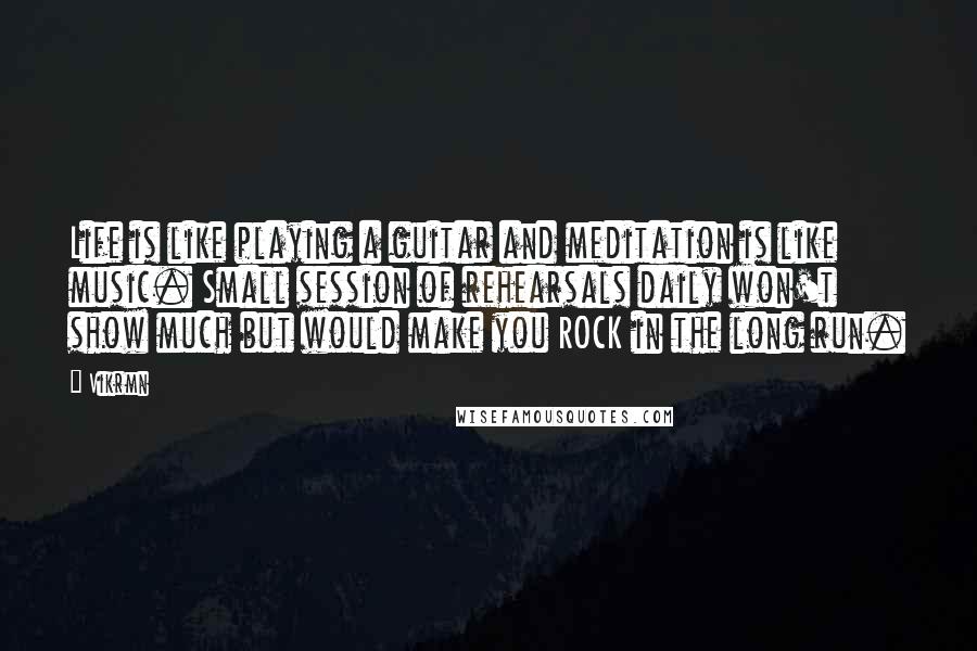 Vikrmn Quotes: Life is like playing a guitar and meditation is like music. Small session of rehearsals daily won't show much but would make you ROCK in the long run.