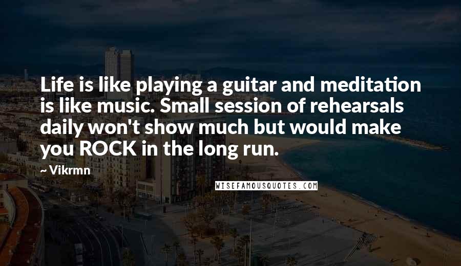 Vikrmn Quotes: Life is like playing a guitar and meditation is like music. Small session of rehearsals daily won't show much but would make you ROCK in the long run.