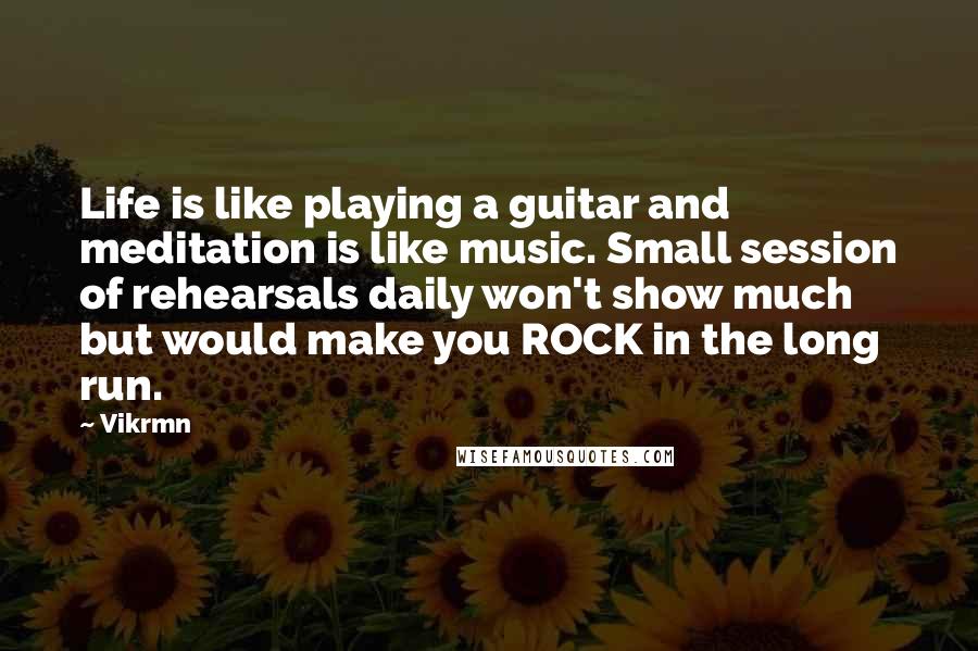 Vikrmn Quotes: Life is like playing a guitar and meditation is like music. Small session of rehearsals daily won't show much but would make you ROCK in the long run.