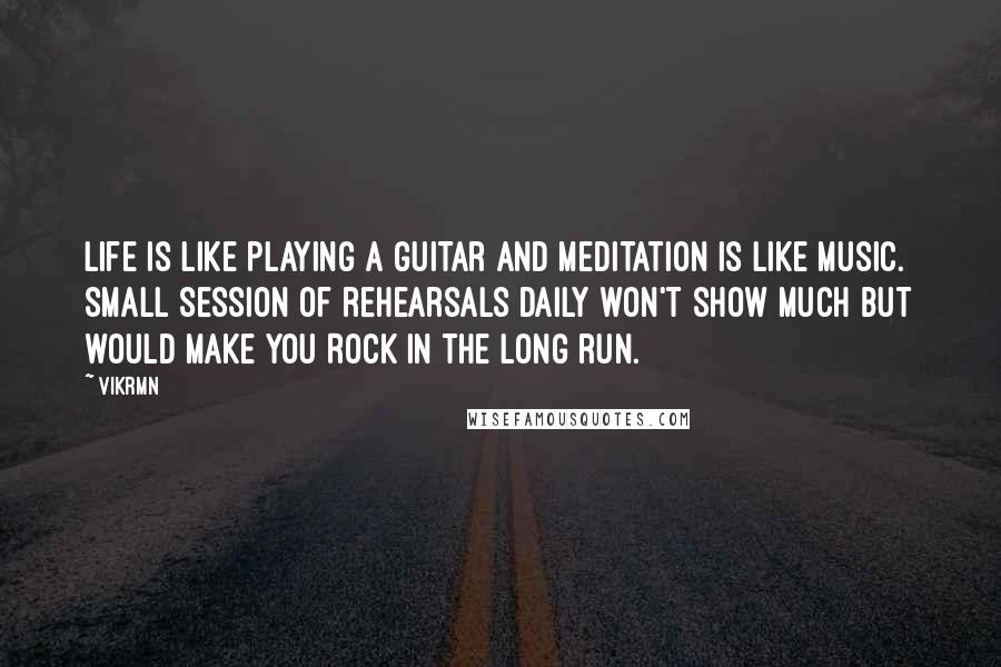 Vikrmn Quotes: Life is like playing a guitar and meditation is like music. Small session of rehearsals daily won't show much but would make you ROCK in the long run.