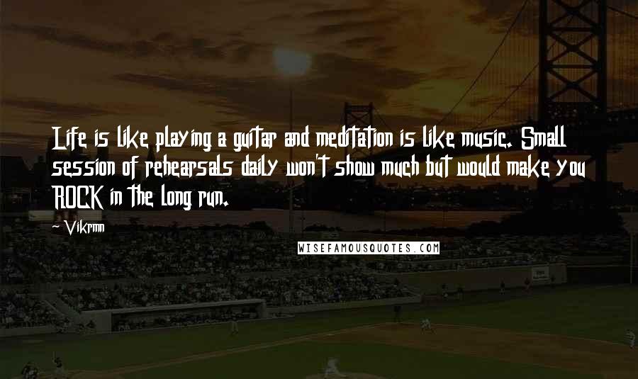 Vikrmn Quotes: Life is like playing a guitar and meditation is like music. Small session of rehearsals daily won't show much but would make you ROCK in the long run.