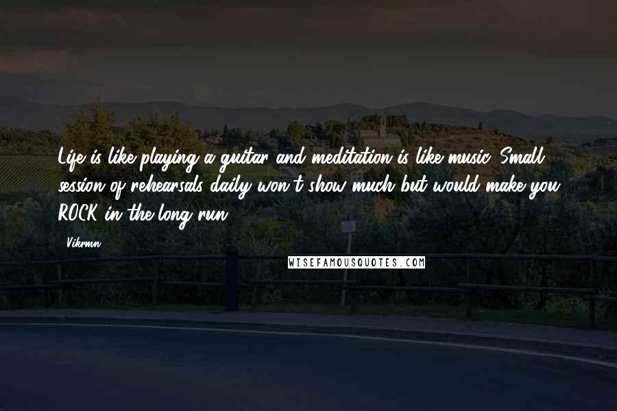 Vikrmn Quotes: Life is like playing a guitar and meditation is like music. Small session of rehearsals daily won't show much but would make you ROCK in the long run.