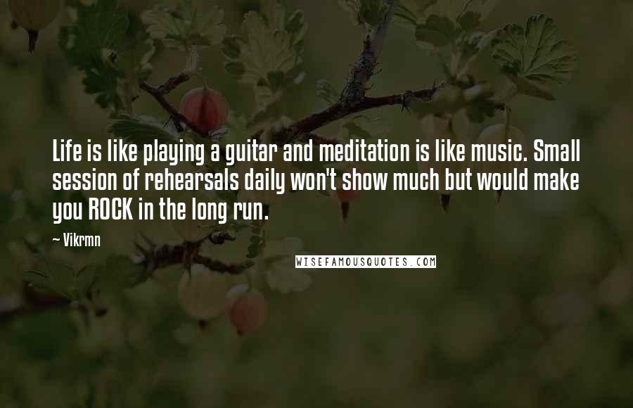 Vikrmn Quotes: Life is like playing a guitar and meditation is like music. Small session of rehearsals daily won't show much but would make you ROCK in the long run.