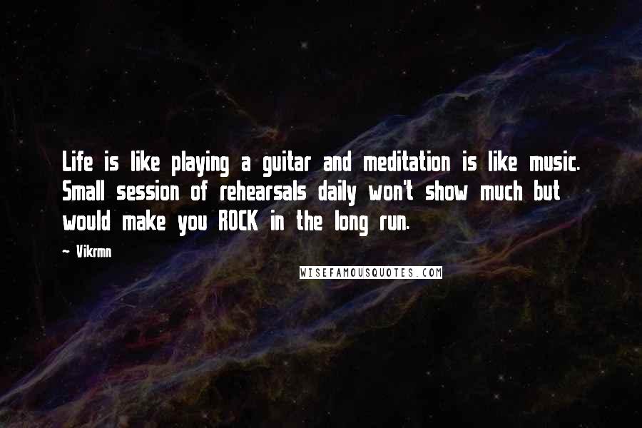 Vikrmn Quotes: Life is like playing a guitar and meditation is like music. Small session of rehearsals daily won't show much but would make you ROCK in the long run.